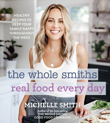 The Whole Smiths Real Food Every Day: Healthy Recipes to Keep Your Family Happy Throughout the Week by Michelle Smith