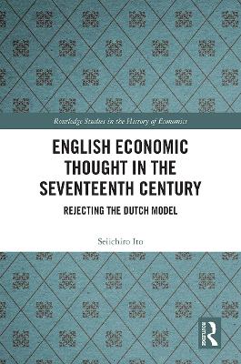 English Economic Thought in the Seventeenth Century: Rejecting the Dutch Model by Seiichiro Ito