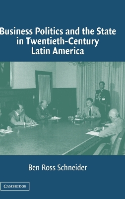 Business Politics and the State in Twentieth-Century Latin America by Ben Ross Schneider