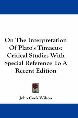 On The Interpretation Of Plato's Timaeus: Critical Studies With Special Reference To A Recent Edition by John Cook Wilson