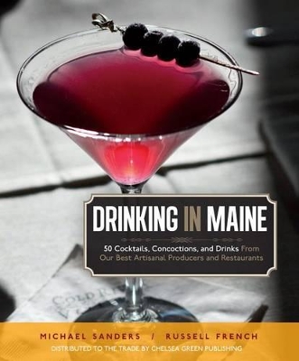 Drinking in Maine: 50 Cocktails, Concoctions, and Drinks from Our Best Artisanal Producers and Restaurants book