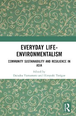 Everyday Life-Environmentalism: Community Sustainability and Resilience in Asia by Daisaku Yamamoto