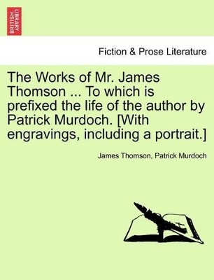 The Works of Mr. James Thomson ... to Which Is Prefixed the Life of the Author by Patrick Murdoch. [With Engravings, Including a Portrait.] Vol. I. by James Thomson