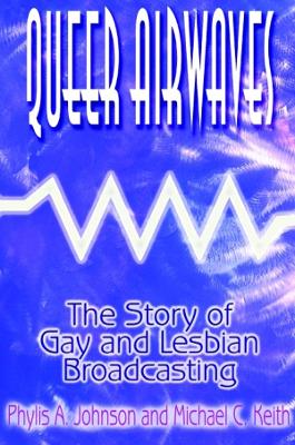 Queer Airwaves: The Story of Gay and Lesbian Broadcasting: The Story of Gay and Lesbian Broadcasting by Phylis W Johnson