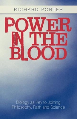 Power in the Blood: Biology as Key to Joining Philosophy, Faith and Science by Richard Porter