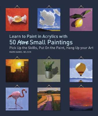 Learn to Paint in Acrylics with 50 More Small Paintings: Pick Up the Skills, Put on the Paint, Hang Up Your Art by Mark Daniel Nelson