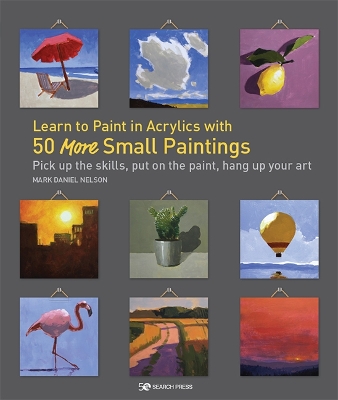 Learn to Paint in Acrylics with 50 More Small Paintings: Pick Up the Skills, Put on the Paint, Hang Up Your Art book