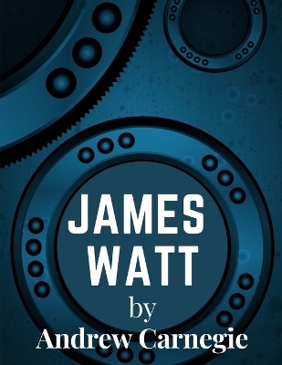 James Watt: Inventor and Engineer Whose Improvements to The Steam Engine Were Fundamental to The Changes Wrought by the Industrial Revolution book