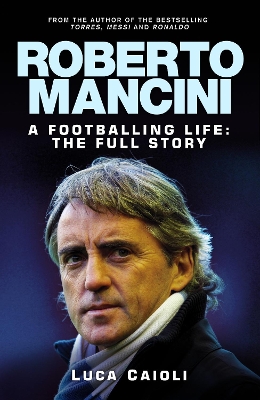Roberto Mancini: A Footballing Life: The Full Story by Luca Caioli
