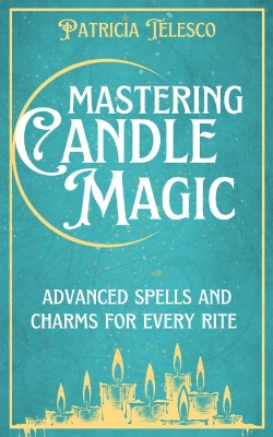 Mastering Candle Magic: Advanced Spells and Charms for Every Rite book