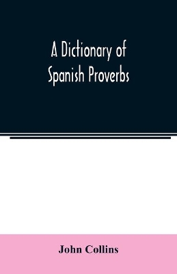 A Dictionary of Spanish Proverbs, Compiled from the best Authorities in the Spanish Language, Translated into English; with Explanatory Illustrations from the Latin, Spanish, and English Authors book