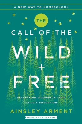 The Call of the Wild and Free: Reclaiming the Wonder in Your Child's Education, A New Way to Homeschool by Ainsley Arment