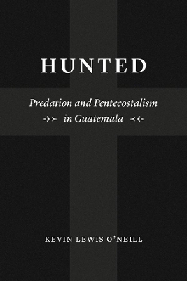 Hunted: Predation and Pentecostalism in Guatemala by Kevin Lewis O'Neill