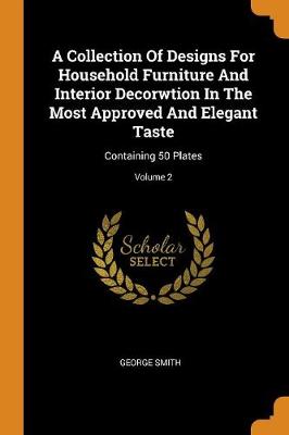 A Collection of Designs for Household Furniture and Interior Decorwtion in the Most Approved and Elegant Taste: Containing 50 Plates; Volume 2 by George Smith