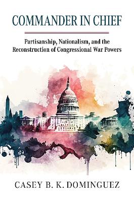 Commander in Chief: Partisanship, Nationalism, and the Reconstruction of Congressional War book
