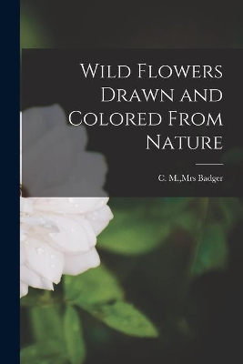 Wild Flowers Drawn and Colored From Nature by Mrs C M Badger