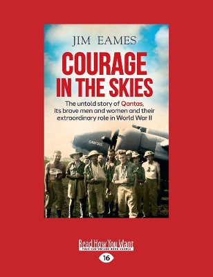 Courage in the Skies: The untold story of Qantas, its brave men and women and their extraordinary role in World War II by Jim Eames