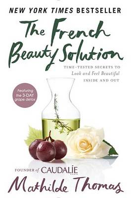 The French Beauty Solution: Time-Tested Secrets to Look and Feel Beautiful Inside and Out book