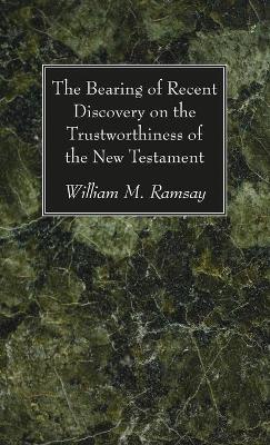 The Bearing of Recent Discovery on the Trustworthiness of the New Testament by William M Ramsay