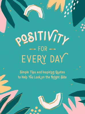 Positivity for Every Day: Simple Tips and Inspiring Quotes to Help You Look on the Bright Side book