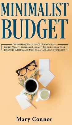 Minimalist Budget: Everything You Need To Know About Saving Money, Spending Less And Decluttering Your Finances With Smart Money Management Strategies by Mary Connor