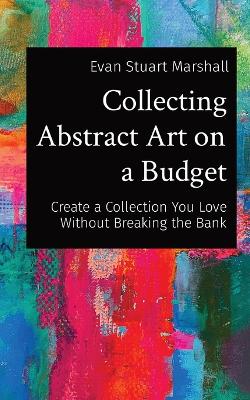 Collecting Abstract Art on a Budget: Create a Collection You Love Without Breaking the Bank book