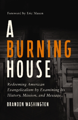 A Burning House: Redeeming American Evangelicalism by Examining Its History, Mission, and Message by Brandon Washington