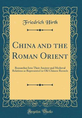 China and the Roman Orient: Researches Into Their Ancient and Medieval Relations as Represented in Old Chinese Records (Classic Reprint) book