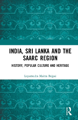 India, Sri Lanka and the SAARC Region: History, Popular Culture and Heritage by Lopamudra Maitra Bajpai