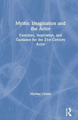 Mythic Imagination and the Actor: Exercises, Inspiration, and Guidance for the 21st Century Actor by Marissa Chibás