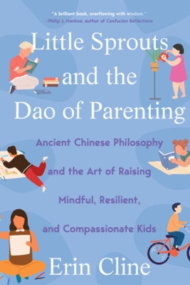 Little Sprouts and the Dao of Parenting: Ancient Chinese Philosophy and the Art of Raising Mindful, Resilient, and Compassionate Kids by Erin Cline