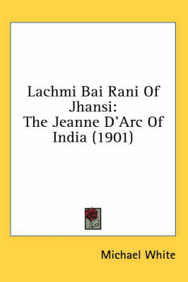 Lachmi Bai Rani of Jhansi: The Jeanne D'Arc of India (1901) by Dr Michael White