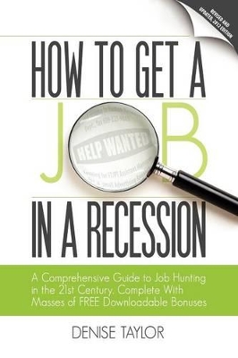 How to Get a Job in a Recession: a Comprehensive Guide to Job Hunting in the 21st Century, Complete with Masses of Free Downloadable Bonuses by Denise Taylor