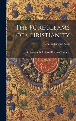The Foregleams of Christianity: An Essay on the Religious History of Antiquity by Charles Newton Scott