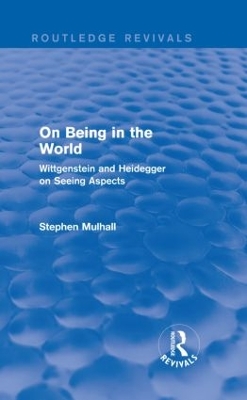 On Being in the World (Routledge Revivals): Wittgenstein and Heidegger on Seeing Aspects by Stephen Mulhall