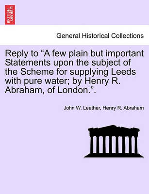 Reply to a Few Plain But Important Statements Upon the Subject of the Scheme for Supplying Leeds with Pure Water; By Henry R. Abraham, of London.. book