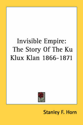 Invisible Empire: The Story Of The Ku Klux Klan 1866-1871 by Stanley F Horn