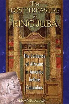 The The Lost Treasure of King Juba: The Evidence of Africans in America before Columbus by Frank Joseph
