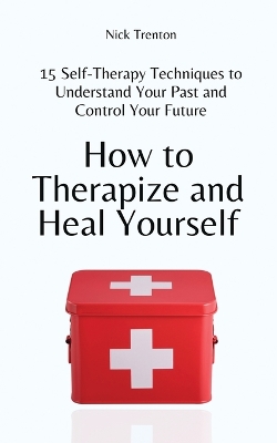 How to Therapize and Heal Yourself: 15 Self-Therapy Techniques to Understand Your Past and Control Your Future book