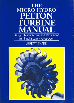 Micro-hydro Pelton Turbine Manual: Design, manufacture and installation for small-scale hydropower by Jeremy Thake