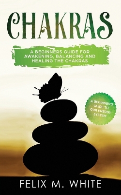 Chakras: A Beginner's Guide for Awakening, Balancing and Healing the Chakras. by Felix M White