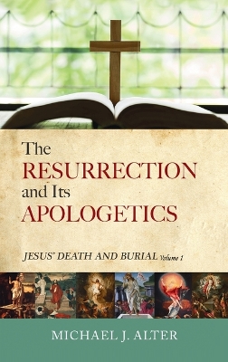 The Resurrection and Its Apologetics: Jesus' Death and Burial, Volume One by Michael J Alter