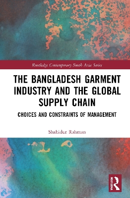 The Bangladesh Garment Industry and the Global Supply Chain: Choices and Constraints of Management book