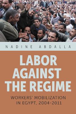 Labor Against the Regime: Workers' Mobilization in Egypt, 2004-2011 book