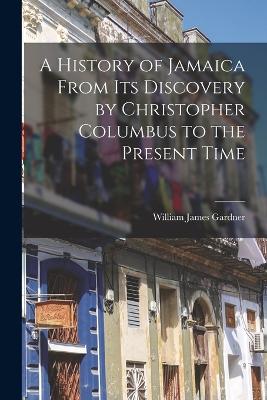 A A History of Jamaica From Its Discovery by Christopher Columbus to the Present Time by William James Gardner