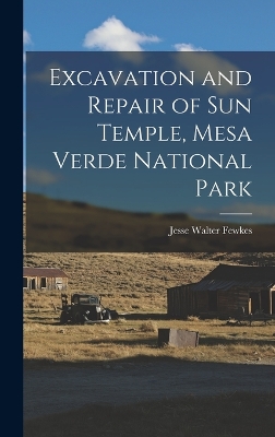 Excavation and Repair of Sun Temple, Mesa Verde National Park by Fewkes Jesse Walter