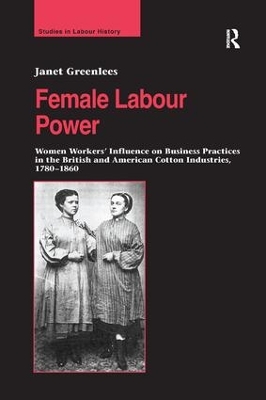 Female Labour Power: Women Workers Influence on Business Practices in the British and American Cotton Industries, 1780 1860 by Janet Greenlees