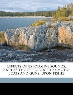 Effects of Expolosive Sounds, Such as Those Produced by Motor Boats and Guns, Upon Fishes book