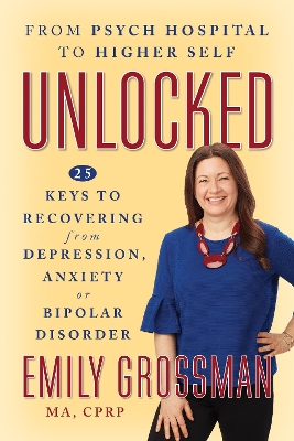 Unlocked: From Psych Hospital to Higher Self: 25 Keys to Recovering from Depression, Anxiety or Bipolar Disorder book