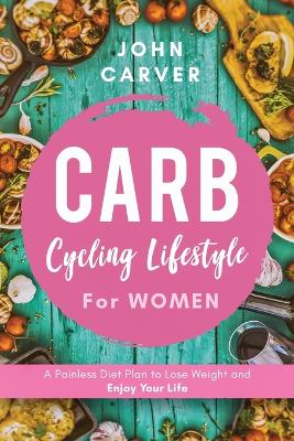 Carb Cycling Lifestyle for Women: A Painless Diet Plan to Lose Weight and Enjoy Your Life book